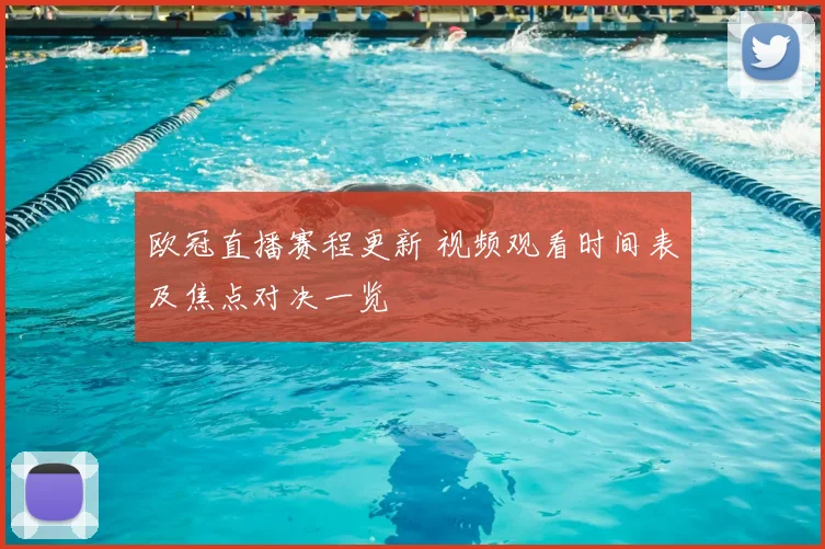 欧冠直播赛程更新 视频观看时间表及焦点对决一览