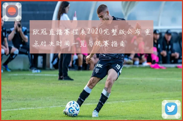 欧冠直播赛程表2020完整版公布 重点对决时间一览与观赛指南