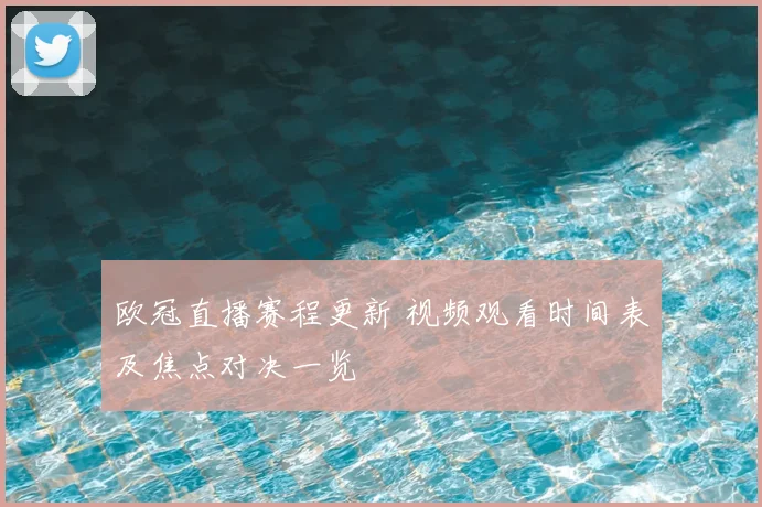欧冠直播赛程更新 视频观看时间表及焦点对决一览